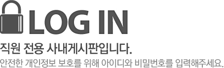 직원전용사내게시판입니다. 안전한 개인정보 보호를 위해 아이디와 비밀번호르 입력해주세요.